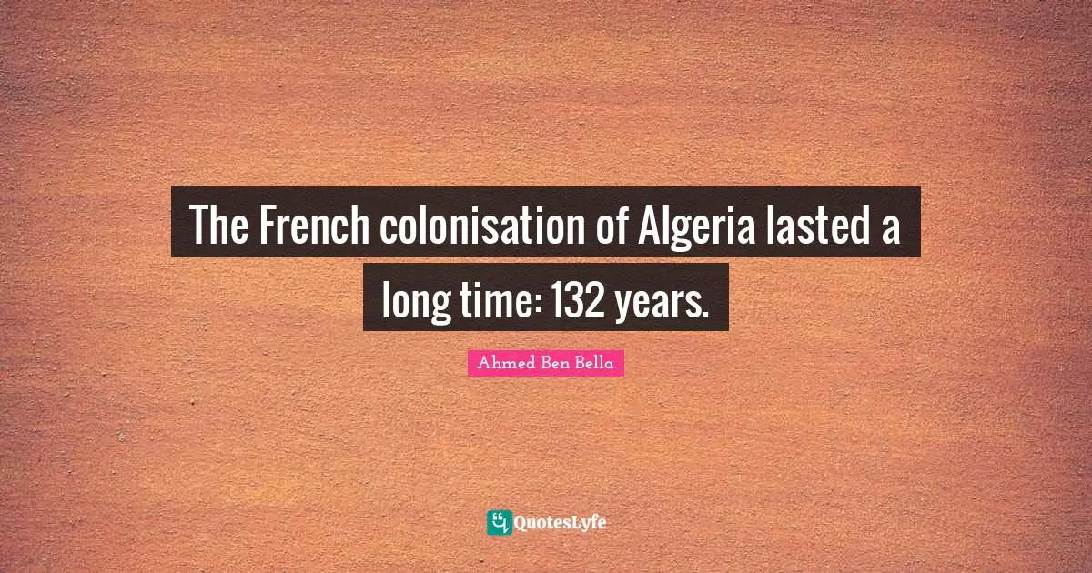 The French colonisation of Algeria lasted a long time: 132 years.
