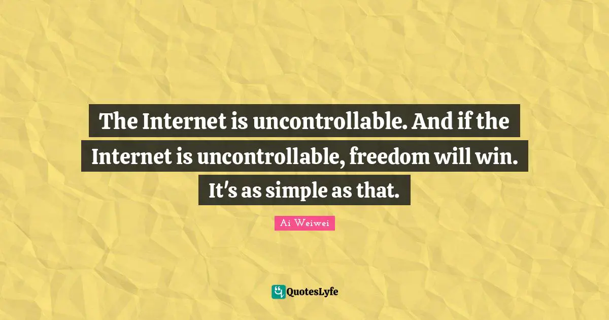 The Internet is uncontrollable. And if the Internet is uncontrollable, freedom will win. It's as simple as that.