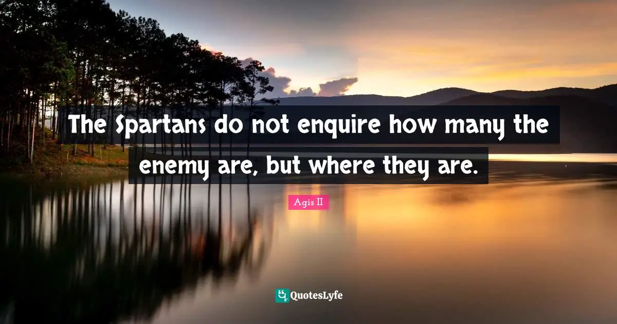 The Spartans do not enquire how many the enemy are, but where they are.