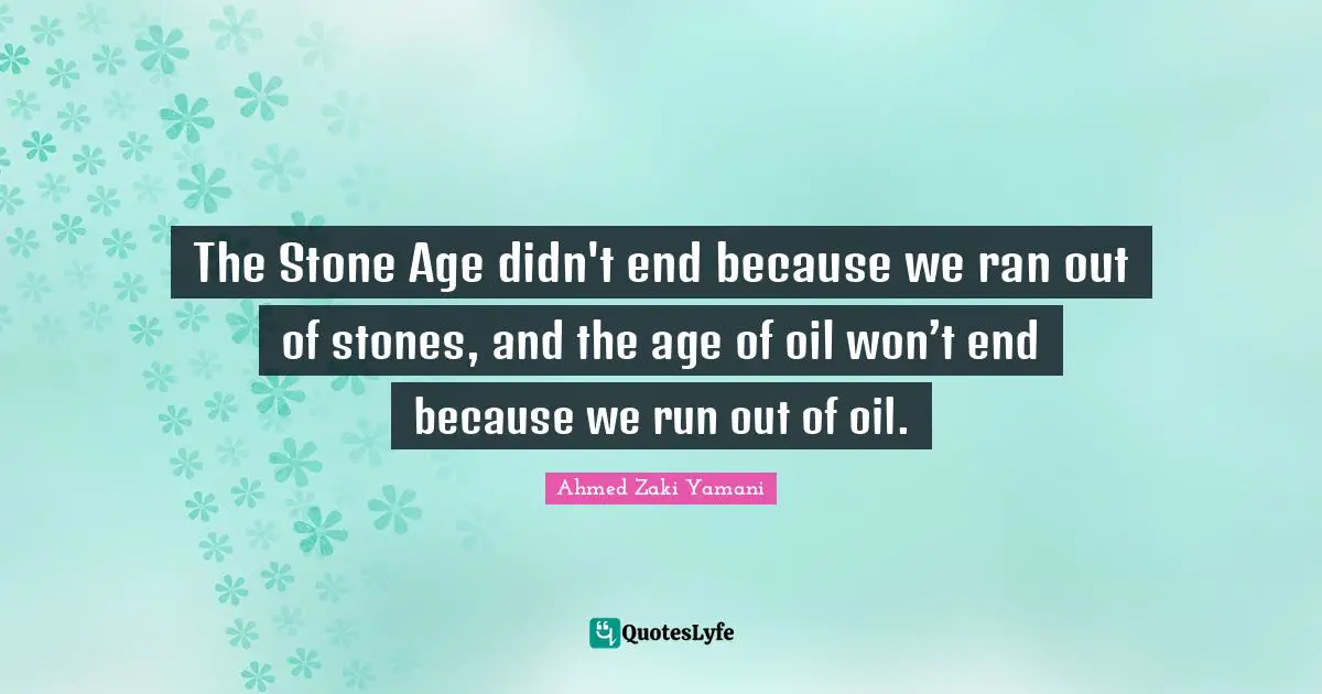 The Stone Age didn't end because we ran out of stones, and the age of oil won’t end because we run out of oil.