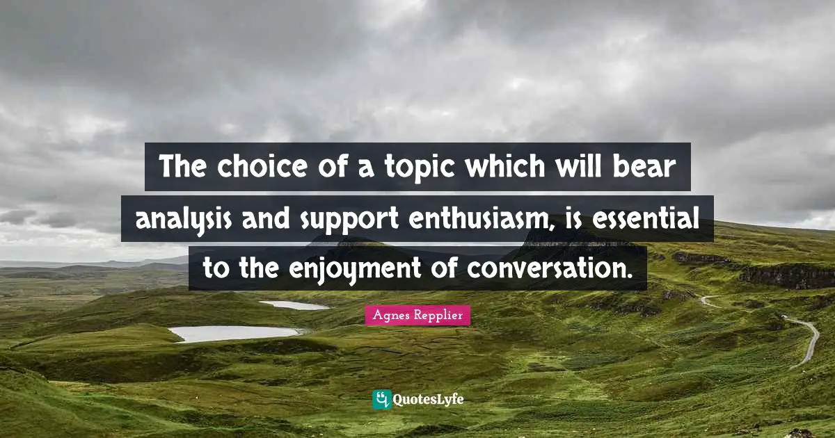 Agnes Repplier Quotes: "The choice of a topic which will bear analysis and support enthusiasm, is essential to the enjoyment of conversation."