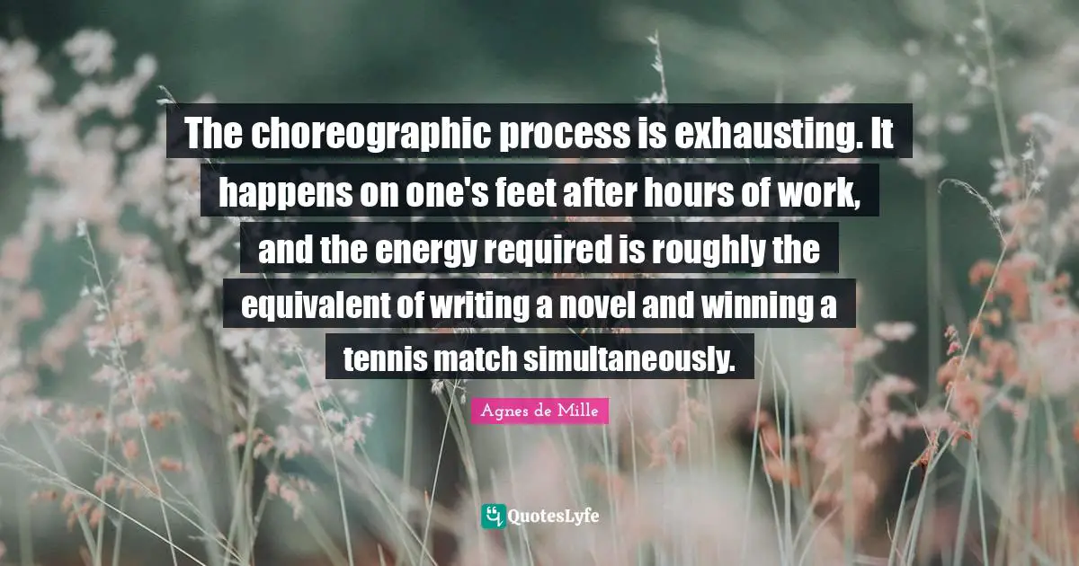 The choreographic process is exhausting. It happens on one's feet after hours of work, and the energy required is roughly the equivalent of writing a novel and winning a tennis match simultaneously.