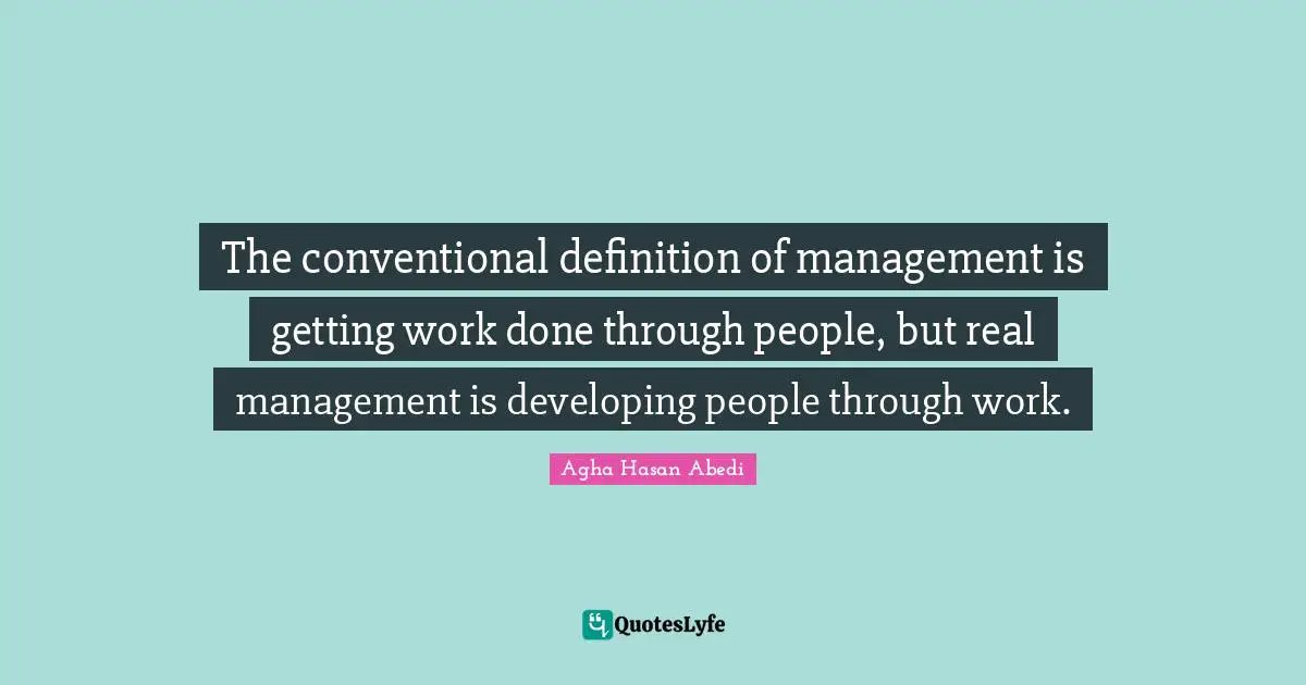 Management Quotes: "The conventional definition of management is getting work done through people, but real management is developing people through work."