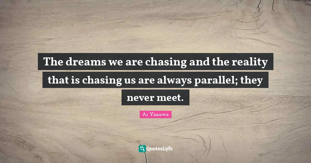 The dreams we are chasing and the reality that is chasing us are always parallel; they never meet.