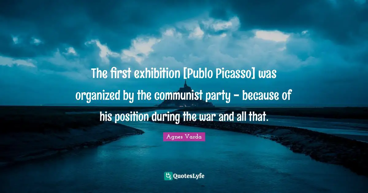 The first exhibition [Publo Picasso] was organized by the communist party - because of his position during the war and all that.
