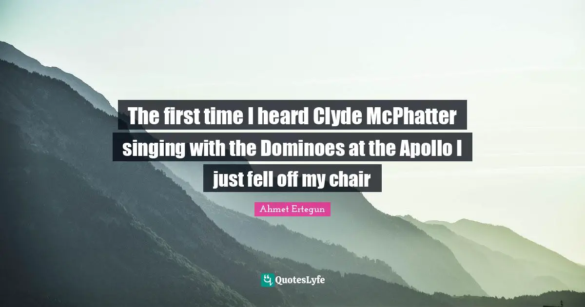 The first time I heard Clyde McPhatter singing with the Dominoes at the Apollo I just fell off my chair