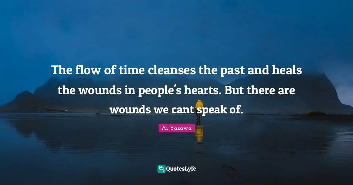 The flow of time cleanses the past and heals the wounds in people's hearts. But there are wounds we cant speak of.