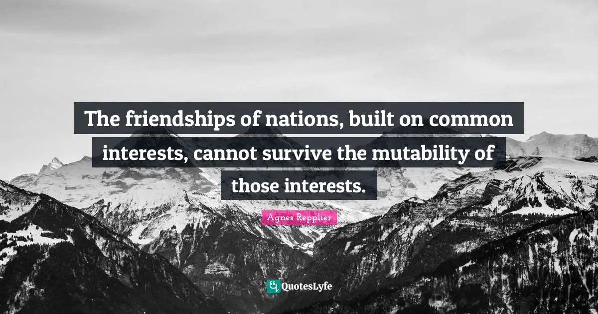 Agnes Repplier Quotes: "The friendships of nations, built on common interests, cannot survive the mutability of those interests."
