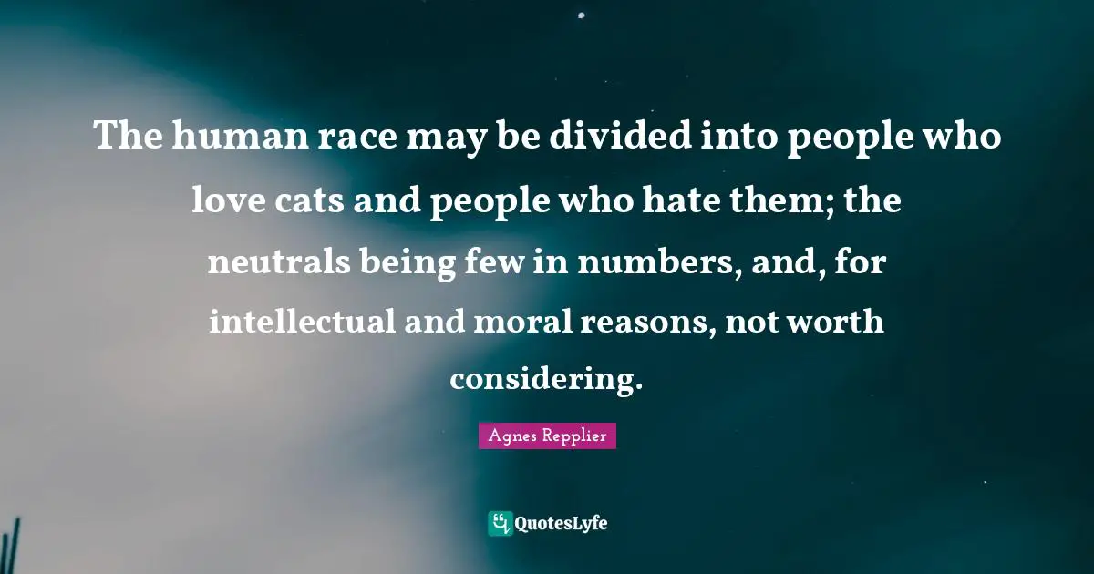 The human race may be divided into people who love cats and people who hate them; the neutrals being few in numbers, and, for intellectual and moral reasons, not worth considering.