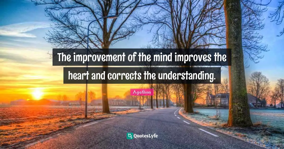 The improvement of the mind improves the heart and corrects the understanding.