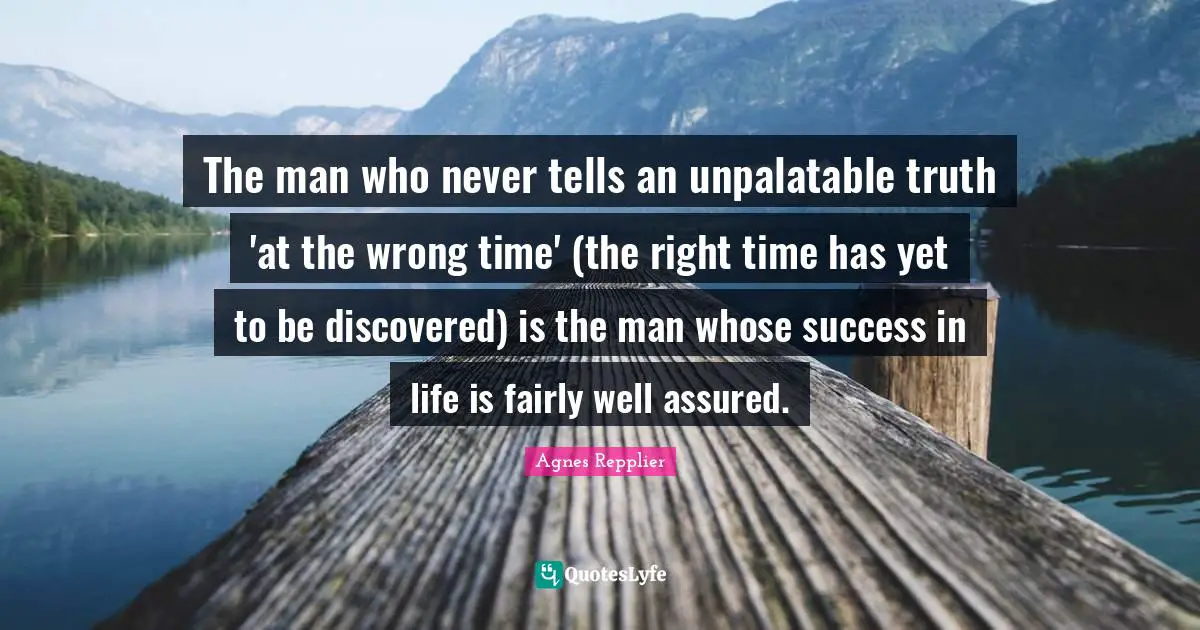 Success In Life Quotes: "The man who never tells an unpalatable truth 'at the wrong time' (the right time has yet to be discovered) is the man whose success in life is fairly well assured."