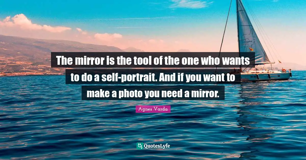 The mirror is the tool of the one who wants to do a self-portrait. And if you want to make a photo you need a mirror.
