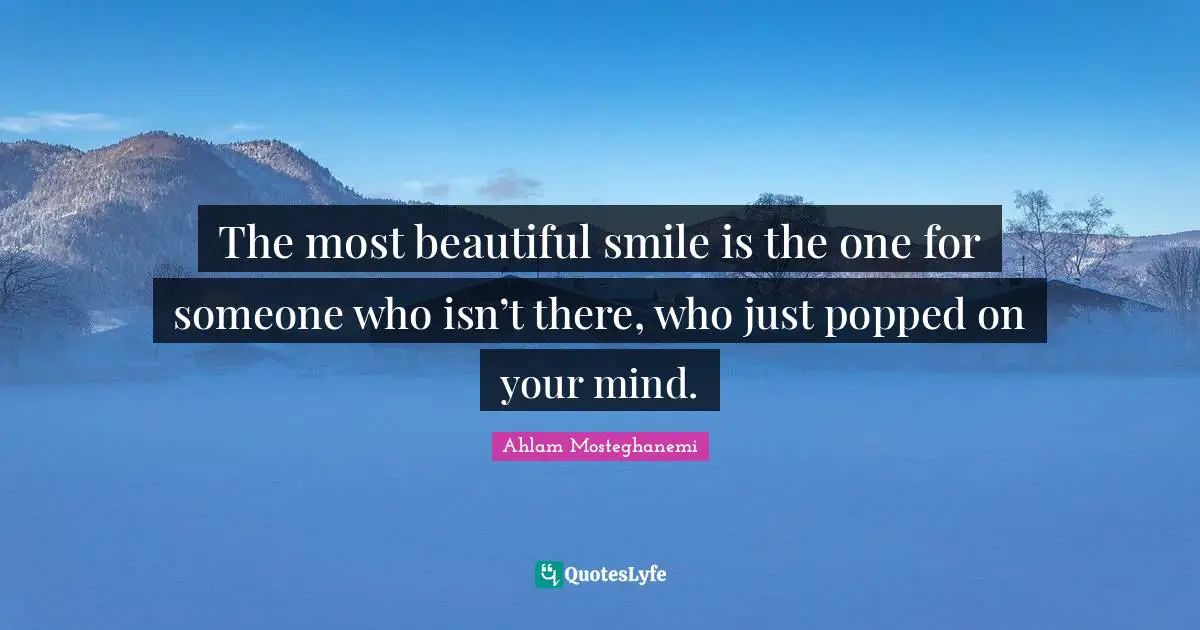 The most beautiful smile is the one for someone who isn’t there, who just popped on your mind.