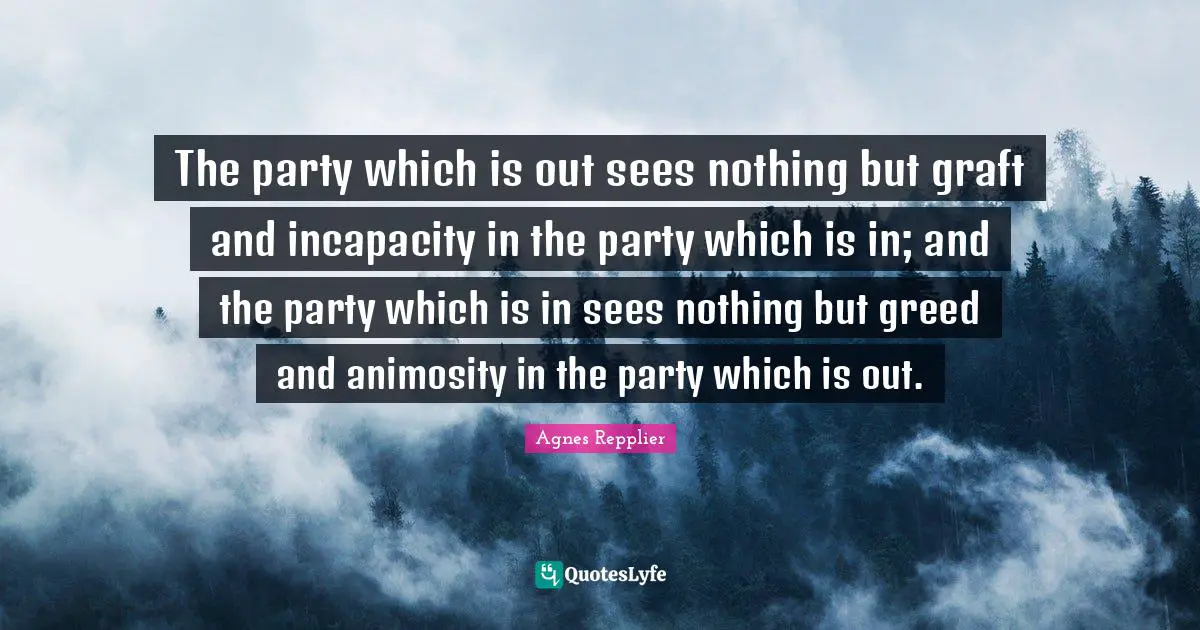 The party which is out sees nothing but graft and incapacity in the party which is in; and the party which is in sees nothing but greed and animosity in the party which is out.