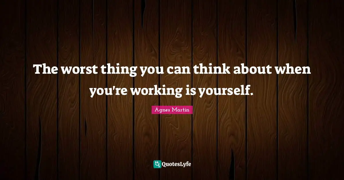 The worst thing you can think about when you're working is yourself.