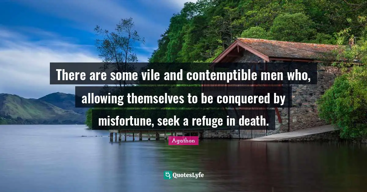 There are some vile and contemptible men who, allowing themselves to be conquered by misfortune, seek a refuge in death.