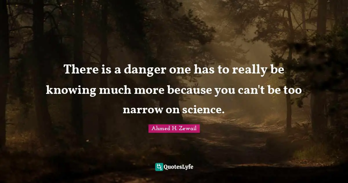 There is a danger one has to really be knowing much more because you can't be too narrow on science.