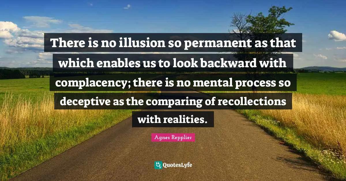 There is no illusion so permanent as that which enables us to look backward with complacency; there is no mental process so deceptive as the comparing of recollections with realities.