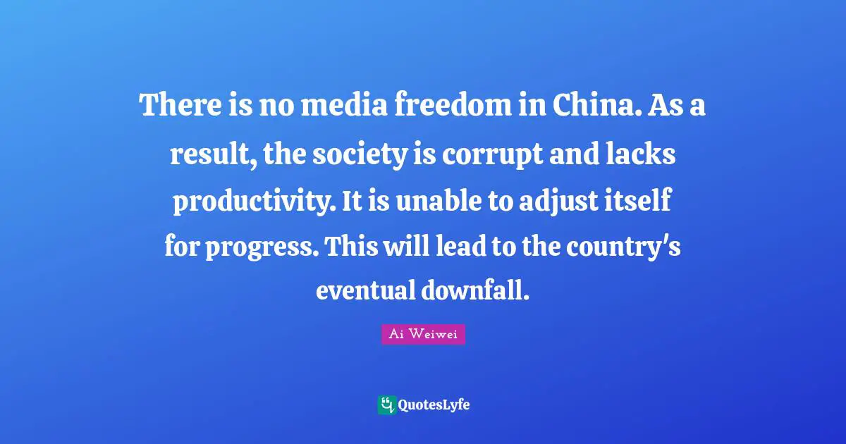 There is no media freedom in China. As a result, the society is corrupt and lacks productivity. It is unable to adjust itself for progress. This will lead to the country's eventual downfall.