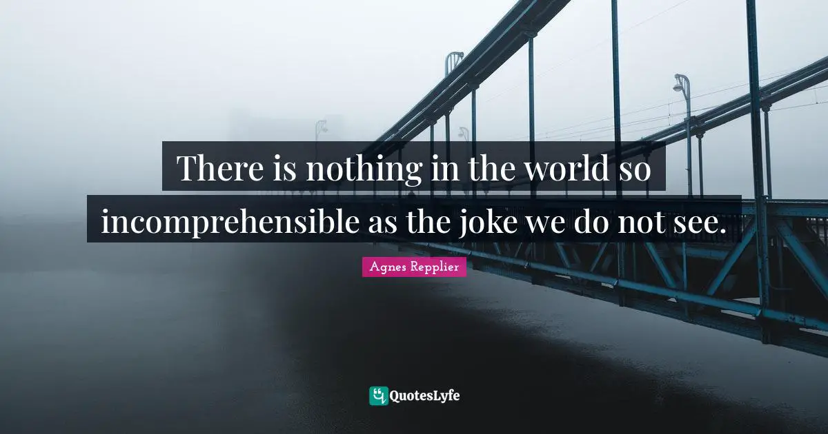 Agnes Repplier Quotes: "There is nothing in the world so incomprehensible as the joke we do not see."