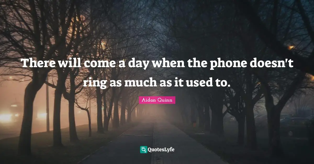 There will come a day when the phone doesn't ring as much as it used to.
