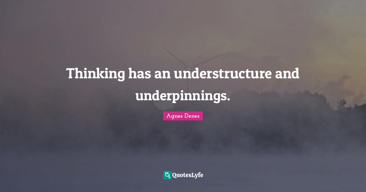 Thinking has an understructure and underpinnings.