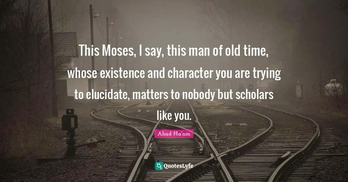 Old Time Quotes: "This Moses, I say, this man of old time, whose existence and character you are trying to elucidate, matters to nobody but scholars like you."