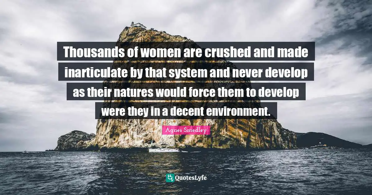 Thousands of women are crushed and made inarticulate by that system and never develop as their natures would force them to develop were they in a decent environment.