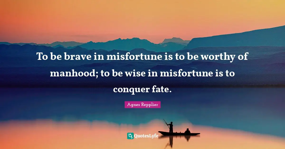 To be brave in misfortune is to be worthy of manhood; to be wise in misfortune is to conquer fate.