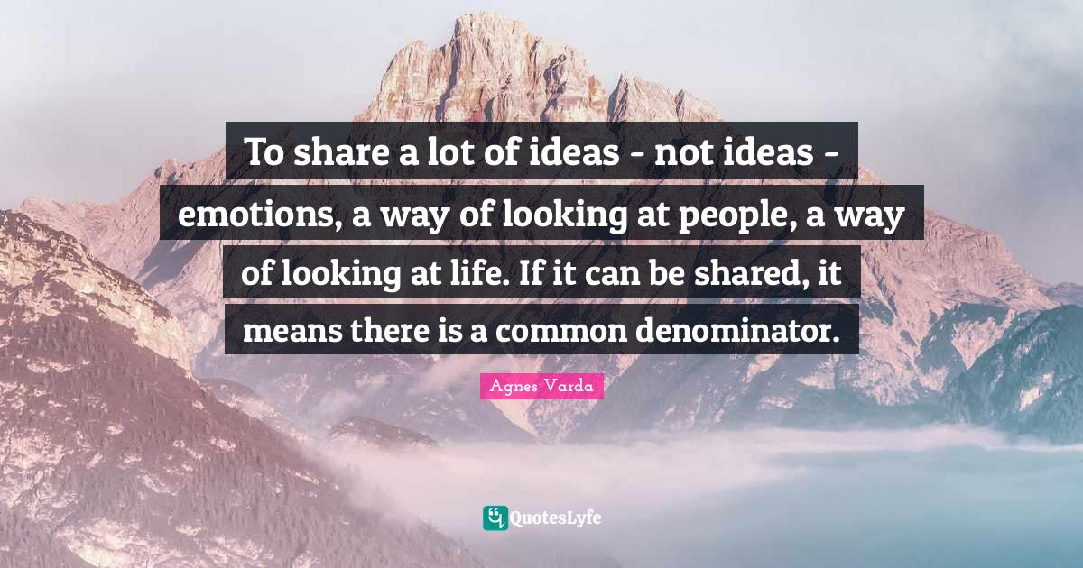 To share a lot of ideas - not ideas - emotions, a way of looking at people, a way of looking at life. If it can be shared, it means there is a common denominator.