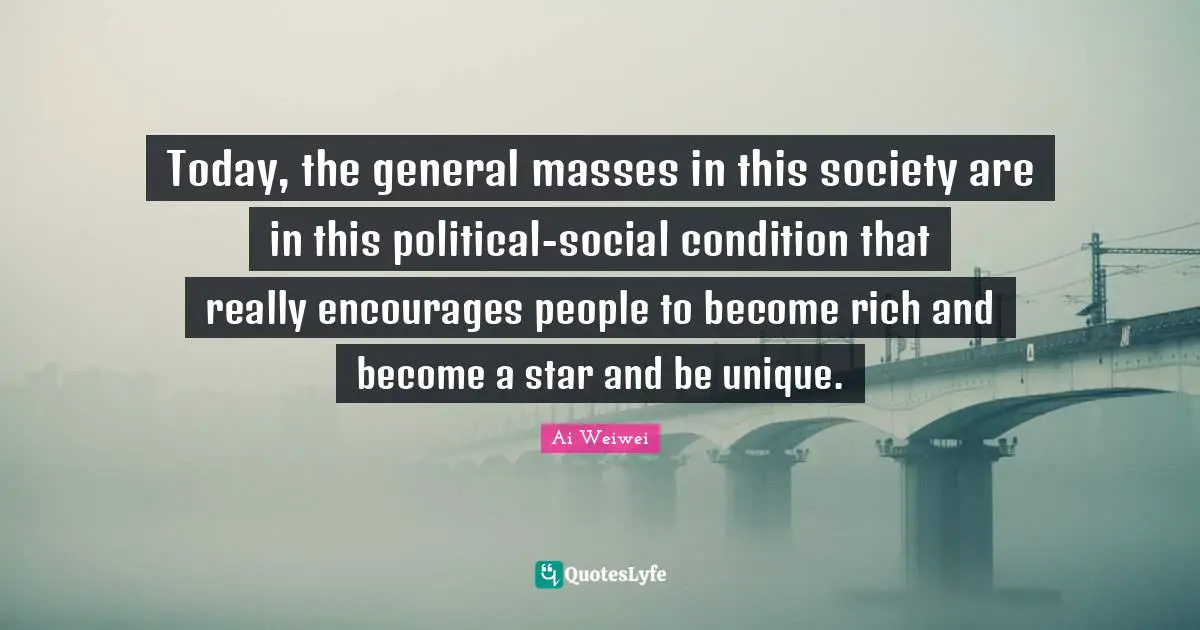 Today, the general masses in this society are in this political-social condition that really encourages people to become rich and become a star and be unique.