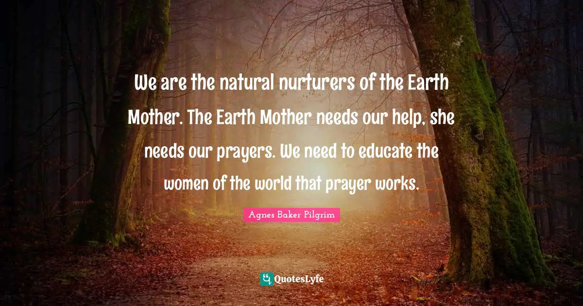 Earth Day Quotes: "We are the natural nurturers of the Earth Mother. The Earth Mother needs our help, she needs our prayers. We need to educate the women of the world that prayer works."
