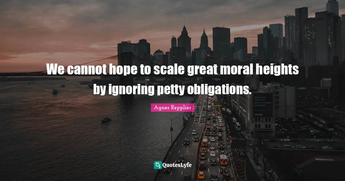 We cannot hope to scale great moral heights by ignoring petty obligations.