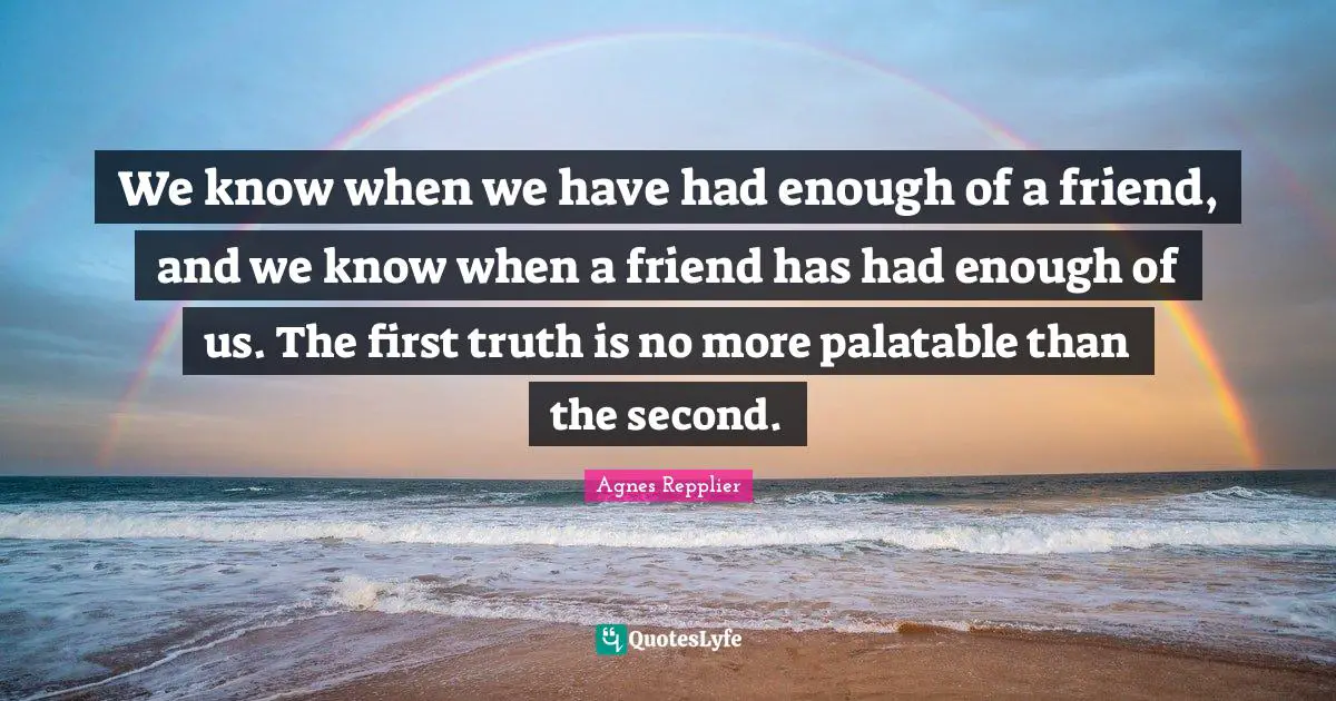 We know when we have had enough of a friend, and we know when a friend has had enough of us. The first truth is no more palatable than the second.