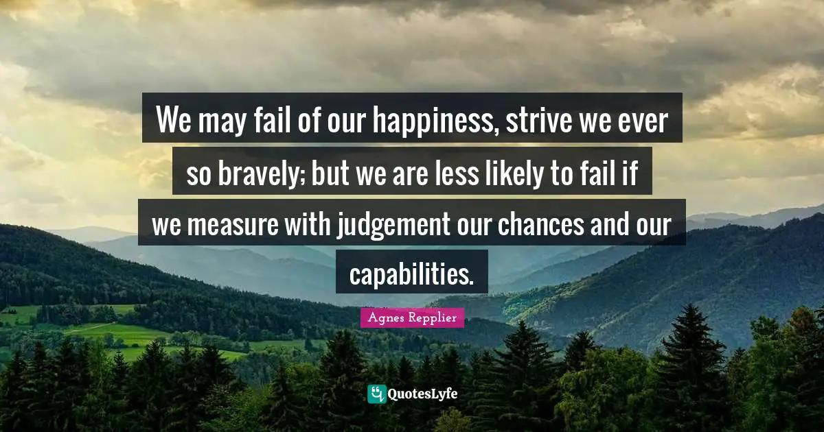 We may fail of our happiness, strive we ever so bravely; but we are less likely to fail if we measure with judgement our chances and our capabilities.