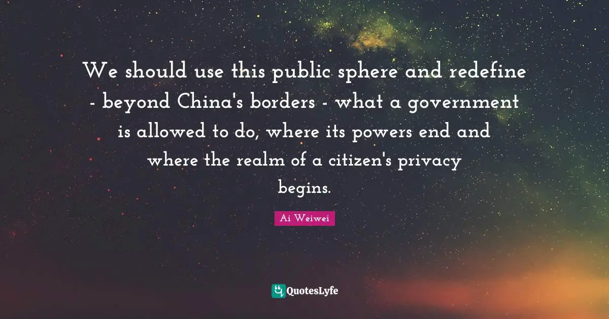 We should use this public sphere and redefine - beyond China's borders - what a government is allowed to do, where its powers end and where the realm of a citizen's privacy begins.