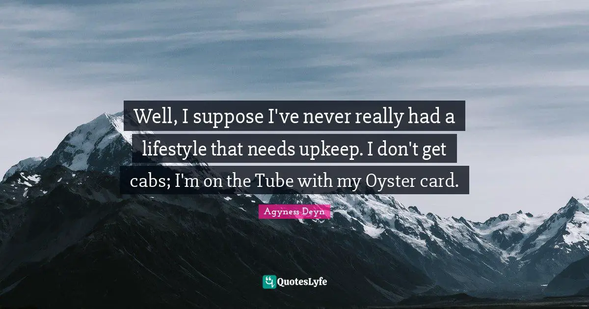 Well, I suppose I've never really had a lifestyle that needs upkeep. I don't get cabs; I'm on the Tube with my Oyster card.