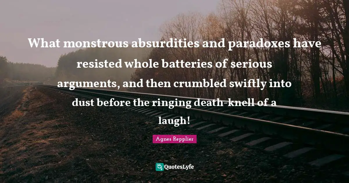 What monstrous absurdities and paradoxes have resisted whole batteries of serious arguments, and then crumbled swiftly into dust before the ringing death-knell of a laugh!