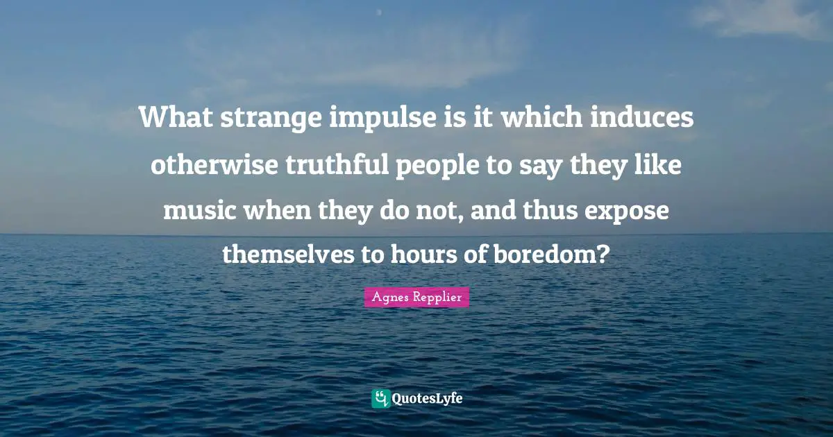 What strange impulse is it which induces otherwise truthful people to say they like music when they do not, and thus expose themselves to hours of boredom?