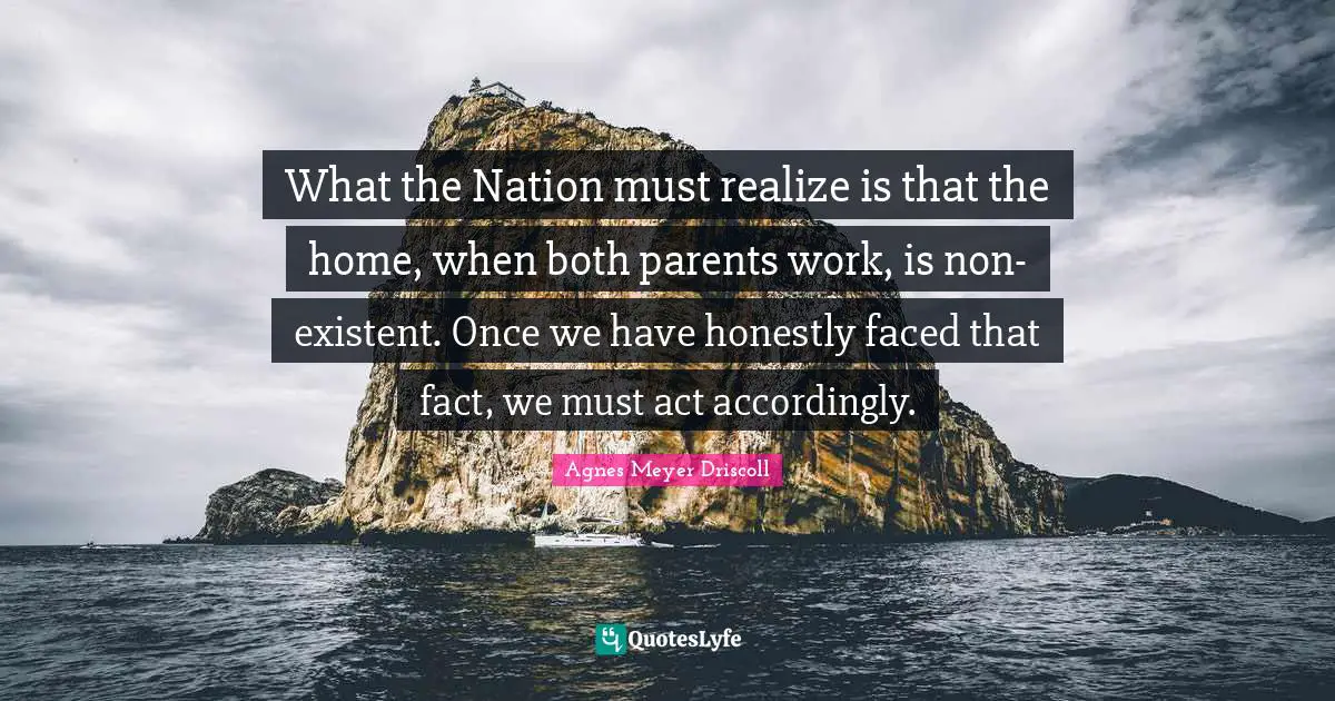 What the Nation must realize is that the home, when both parents work, is non-existent. Once we have honestly faced that fact, we must act accordingly.
