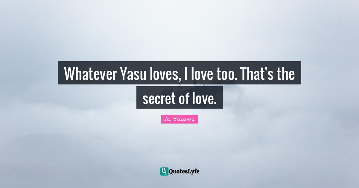 Whatever Yasu loves, I love too. That's the secret of love.