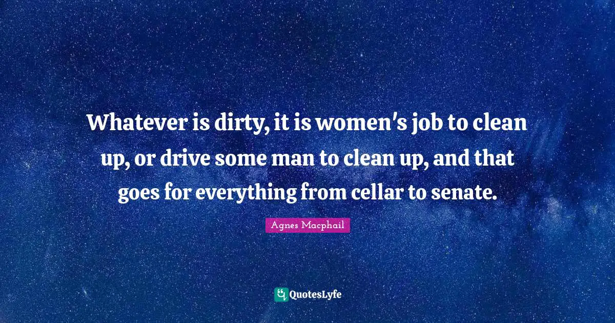 Whatever is dirty, it is women's job to clean up, or drive some man to clean up, and that goes for everything from cellar to senate.