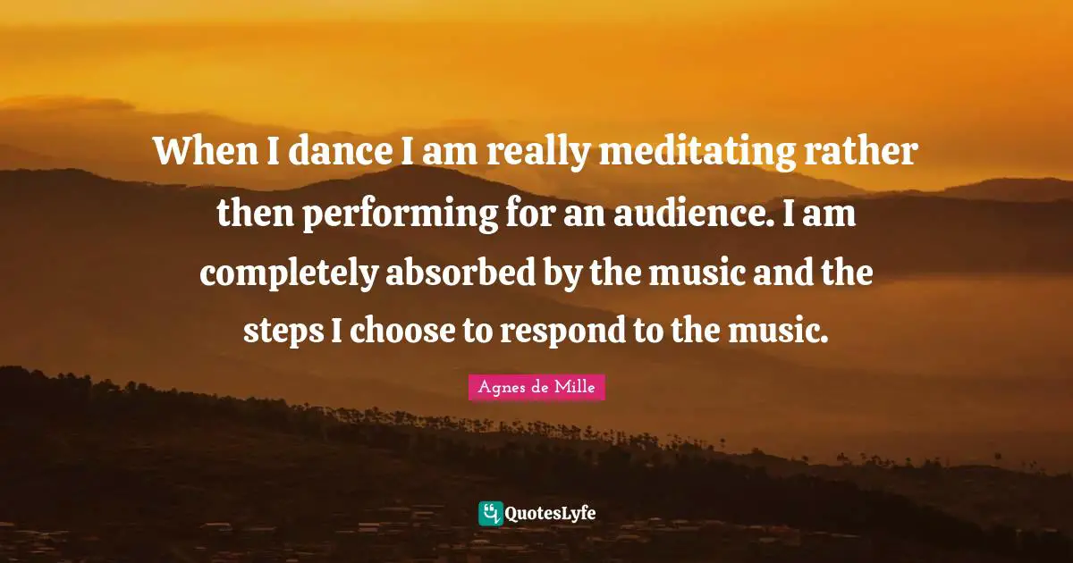 Performing Music Quotes: "When I dance I am really meditating rather then performing for an audience. I am completely absorbed by the music and the steps I choose to respond to the music."