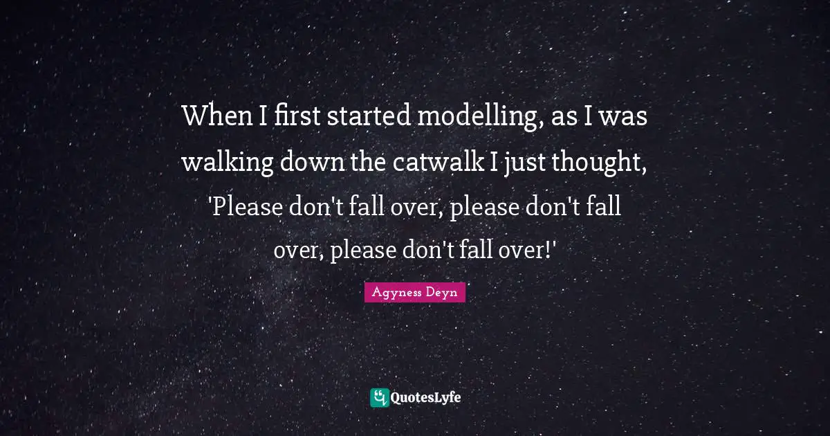 When I first started modelling, as I was walking down the catwalk I just thought, 'Please don't fall over, please don't fall over, please don't fall over!'