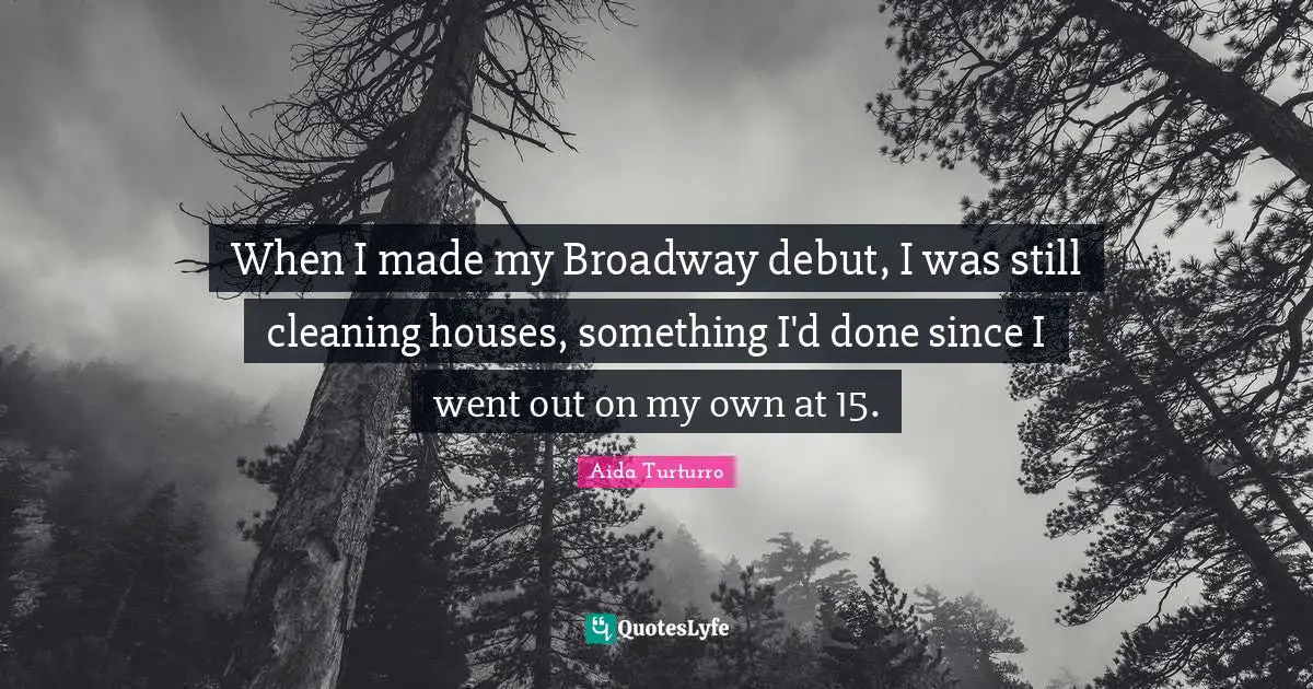 When I made my Broadway debut, I was still cleaning houses, something I'd done since I went out on my own at 15.