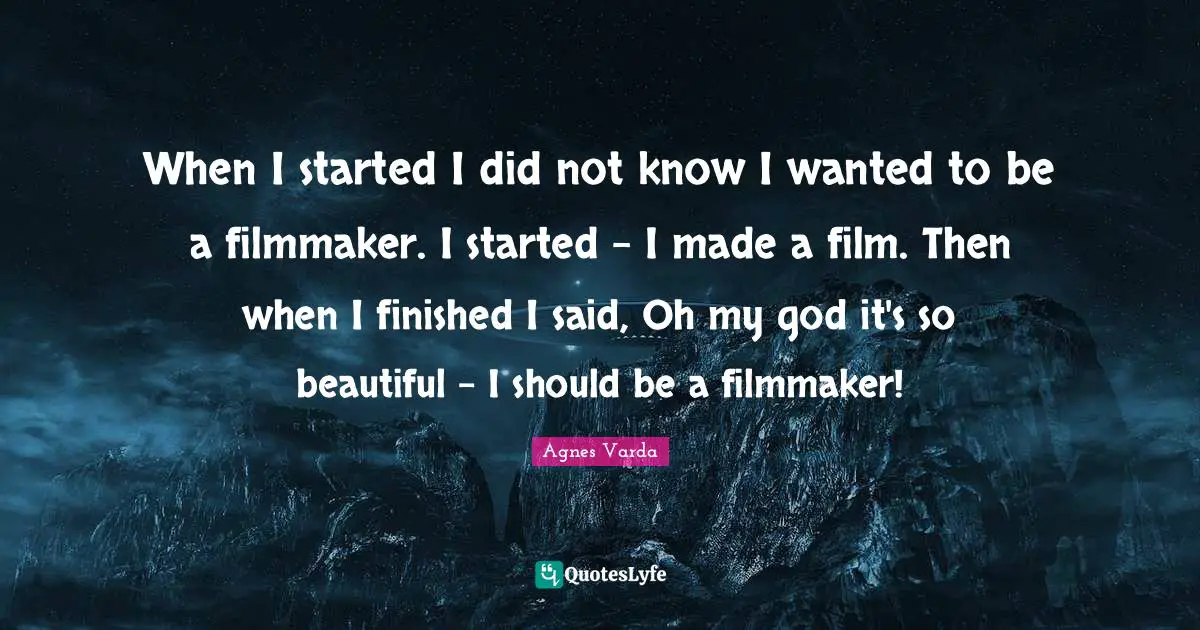 Filmmaker Quotes: "When I started I did not know I wanted to be a filmmaker. I started - I made a film. Then when I finished I said, Oh my god it's so beautiful - I should be a filmmaker!"