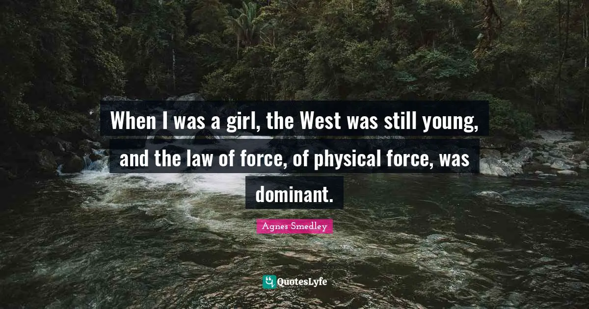 When I was a girl, the West was still young, and the law of force, of physical force, was dominant.
