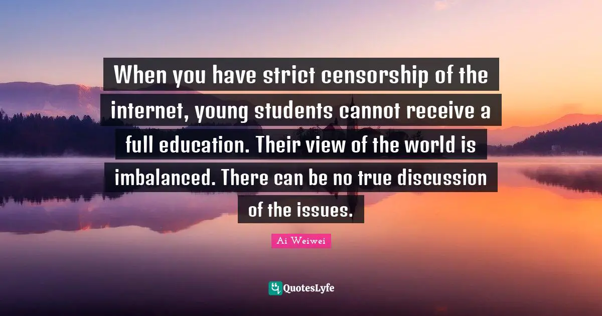 When you have strict censorship of the internet, young students cannot receive a full education. Their view of the world is imbalanced. There can be no true discussion of the issues.