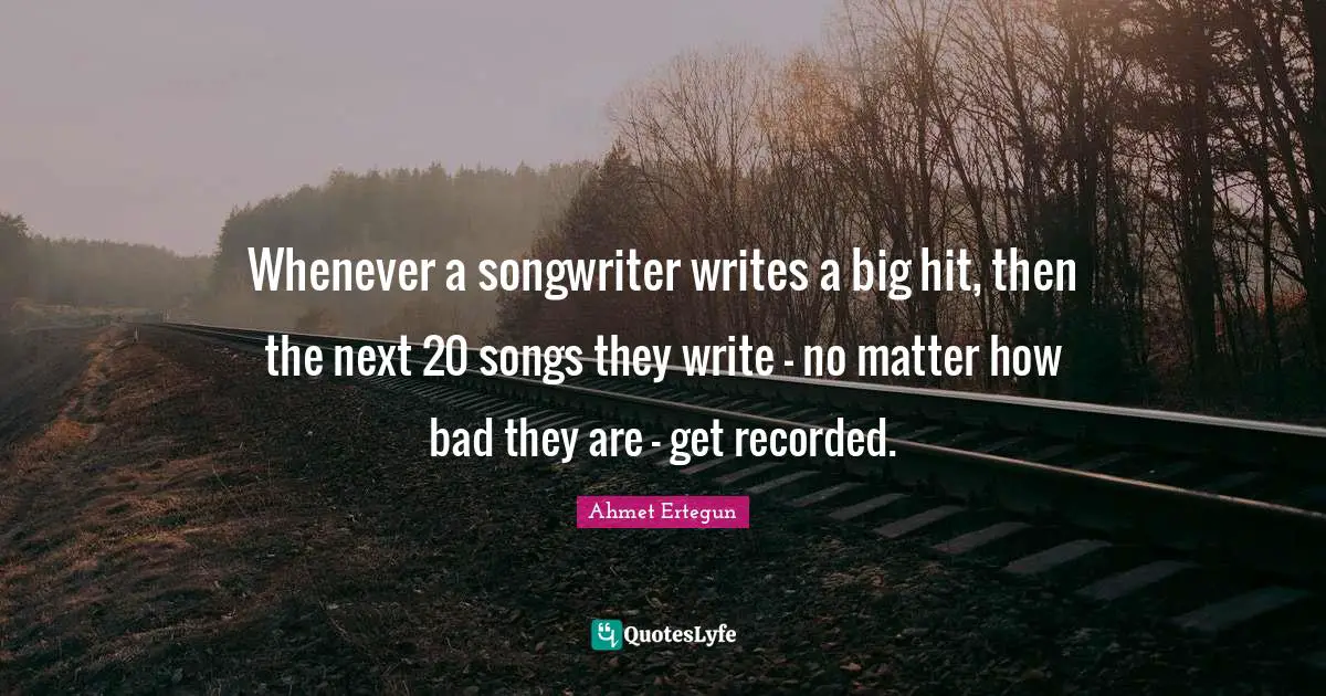 Whenever a songwriter writes a big hit, then the next 20 songs they write - no matter how bad they are - get recorded.