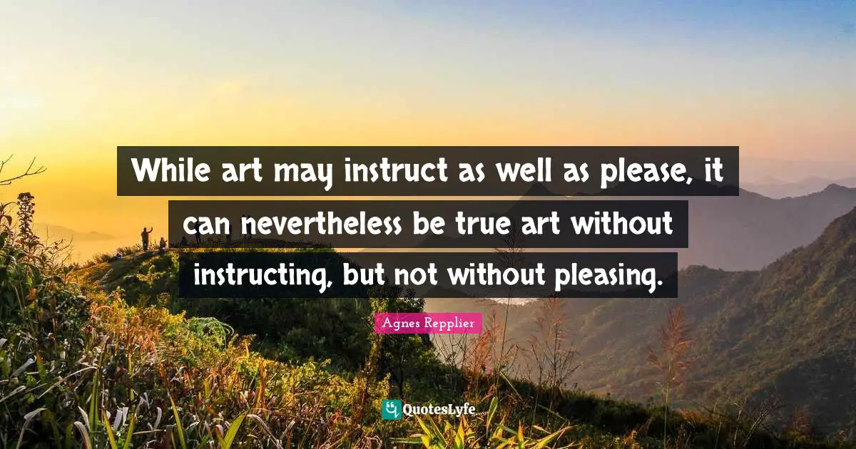 While art may instruct as well as please, it can nevertheless be true art without instructing, but not without pleasing.